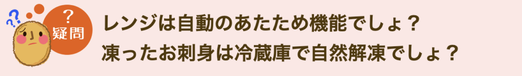 レンジは自動のあたため機能でしょ？凍ったお刺身は冷蔵庫で自然解凍でしょ？