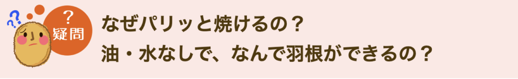 なぜパリッと焼けるの？油・水なしで、なんで羽根ができるの？